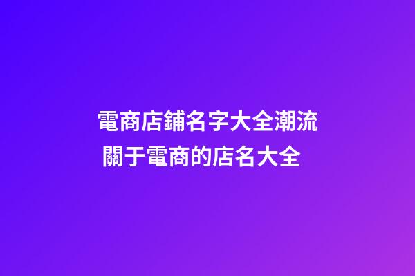 電商店鋪名字大全潮流 關于電商的店名大全-第1張-店鋪起名-玄機派